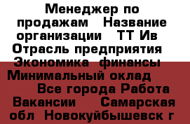 Менеджер по продажам › Название организации ­ ТТ-Ив › Отрасль предприятия ­ Экономика, финансы › Минимальный оклад ­ 25 000 - Все города Работа » Вакансии   . Самарская обл.,Новокуйбышевск г.